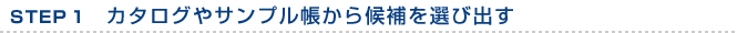 STEP 1　カタログやサンプル帳から候補を選び出す