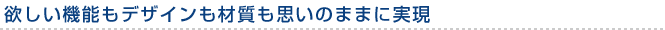 欲しい機能もデザインも材質も思いのまま