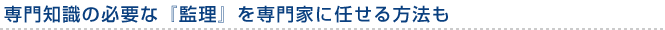 専門知識の必要な『監理』を専門家に任せる方法も