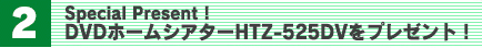 スペシャルプレゼント・DVDホームシアターHTZ-525DVをプレゼント