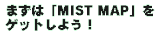 まずは「MIST MAP」をゲットしよ！