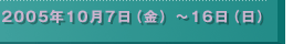 2005年10月7日（金）〜16日（日）