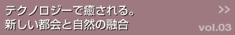 テクノロジーで癒される。新しい都会と自然の融合 >>