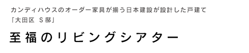カンディハウスのオーダー家具が揃う日本建設が設計した戸建て「大田区　Ｓ邸」〜至福のリビングシアター