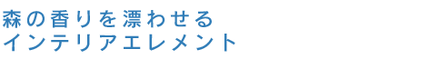 森の香りを漂わせるインテリアエレメント