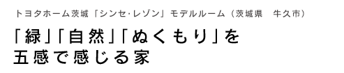 トヨタホーム茨城「シンセ･レゾン」モデルルーム（茨城県　牛久市）〜｢緑｣｢自然｣｢ぬくもり｣を五感で感じる家