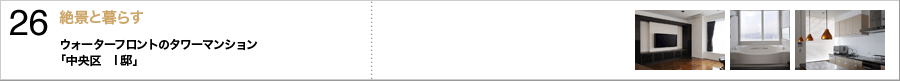 26.絶景と暮らす〜ウォーターフロントのタワーマンション「中央区　I邸」