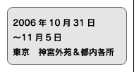 2006年10月31日〜11月5日　東京　神宮外苑＆都内各所