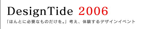 DesignTide 2006〜「ほんとに必要なものだけを。」考え、体験するデザインイベント