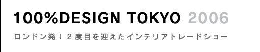 100%DESIGN TOKYO 2006〜ロンドン発！2度目を迎えたインテリアトレードショー