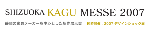 SHIZUOKA KAGU MESSE 2007〜静岡の家具メーカーを中心とした新作展示会　同時開催：デザインショック展
