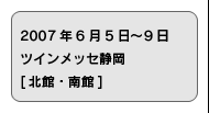 2007年6月5日〜9日　ツインメッセ静岡　[北館・南館]
