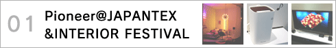 01 Pioneer@JAPANTEX&INTERIOR FESTIVAL�`�p�C�I�j�A�o�W�u�[�X�𒆐S�ɍ��N�̃g�����h�����s�b�N�A�b�v�I>>
