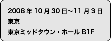 2008年10月30日〜11月3日　東京ミッドタウン・ホールB1F
