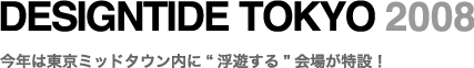 DESIGNTIDE TOKY0 2008〜今年は東京ミッドタウン内に“浮遊する”会場が特設！