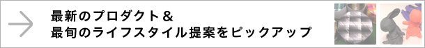 最新のプロダクト＆最旬のライフスタイル提案をピックアップ