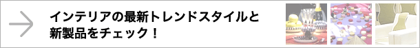 インテリアの最新トレンドスタイルと新製品をチェック！
