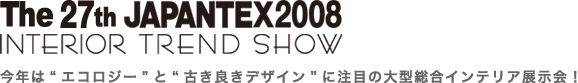 第27回JAPANTEX2008インテリアトレンドショー〜今年は“エコロジー”と“古き良きデザイン”に注目の大型総合インテリア展示会！