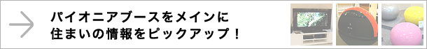 パイオニアブースをメインに住まいの情報をピックアップ！