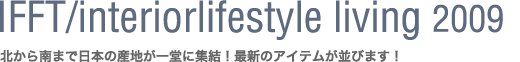 IFFT/Interiorlifestyle living 2009〜北から南まで日本の産地が一堂に集結！最新のアイテムが並びます！