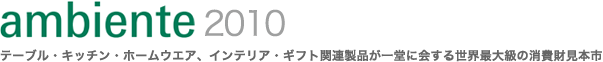 ambiente 2010〜テーブル・キッチン・ホームウエア、インテリア・ギフト関連製品が 一堂に会する世界最大級の消費財見本市