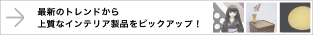 最新のトレンドから上質なインテリア製品をピックアップ！