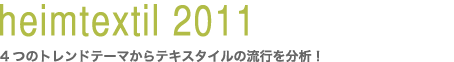 heimtextil 2011〜４つのトレンドテーマからテキスタイルの流行を分析！