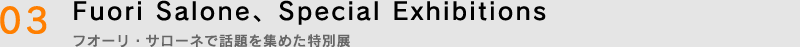 03.Fuori Salone、Special Exhibitions　〜フオーリ・サローネで話題を集めた特別展