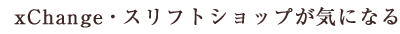 xChange・スリフトショップが気になる