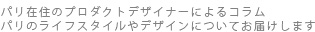 パリ在住のプロダクトデザイナーによるコラム。パリのライフスタイルやデザインについてお届けします